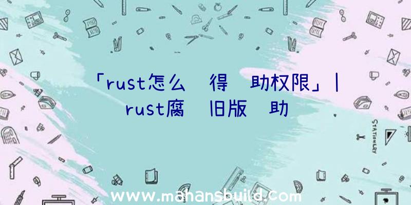 「rust怎么获得辅助权限」|rust腐蚀旧版辅助